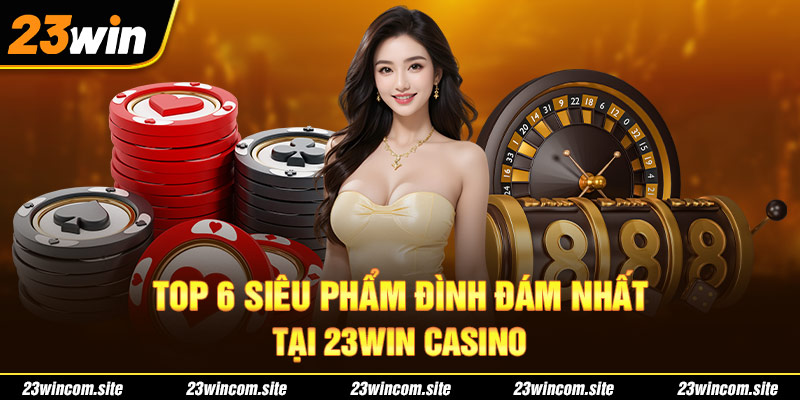 TOP 6 siêu phẩm đình đám nhất tại 23WIN Casino