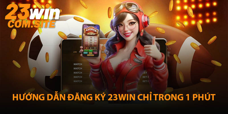 Hướng Dẫn Đăng Ký 23WIN Chi Tiết Dành Cho Bet Thủ