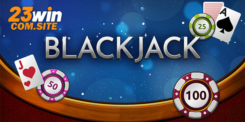 Cách Chơi Blackjack 23WIN - Hướng Dẫn Người Mới Tham Gia 